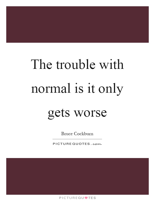 The trouble with normal is it only gets worse Picture Quote #1