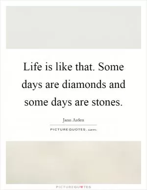 Life is like that. Some days are diamonds and some days are stones Picture Quote #1