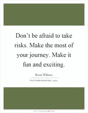 Don’t be afraid to take risks. Make the most of your journey. Make it fun and exciting Picture Quote #1