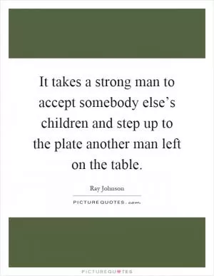 It takes a strong man to accept somebody else’s children and step up to the plate another man left on the table Picture Quote #1