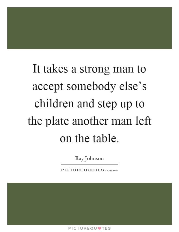 It takes a strong man to accept somebody else's children and step up to the plate another man left on the table Picture Quote #1
