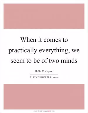 When it comes to practically everything, we seem to be of two minds Picture Quote #1