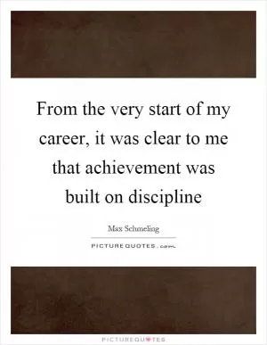 From the very start of my career, it was clear to me that achievement was built on discipline Picture Quote #1