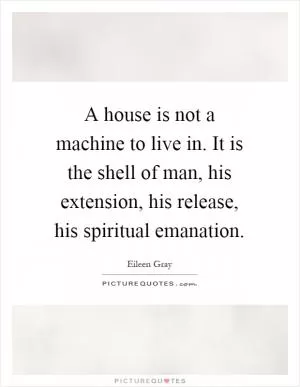 A house is not a machine to live in. It is the shell of man, his extension, his release, his spiritual emanation Picture Quote #1