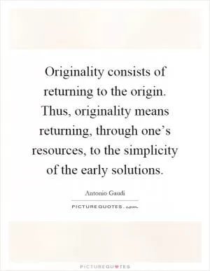 Originality consists of returning to the origin. Thus, originality means returning, through one’s resources, to the simplicity of the early solutions Picture Quote #1