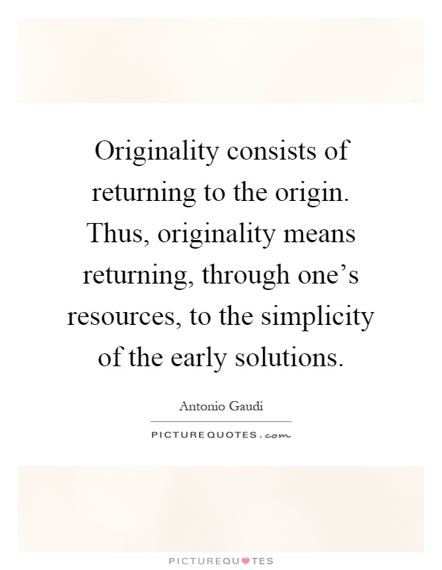 Originality consists of returning to the origin. Thus, originality means returning, through one's resources, to the simplicity of the early solutions Picture Quote #1