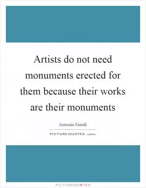 Artists do not need monuments erected for them because their works are their monuments Picture Quote #1