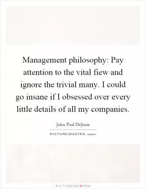 Management philosophy: Pay attention to the vital fiew and ignore the trivial many. I could go insane if I obsessed over every little details of all my companies Picture Quote #1