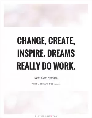 Change, create, inspire. Dreams really do work Picture Quote #1