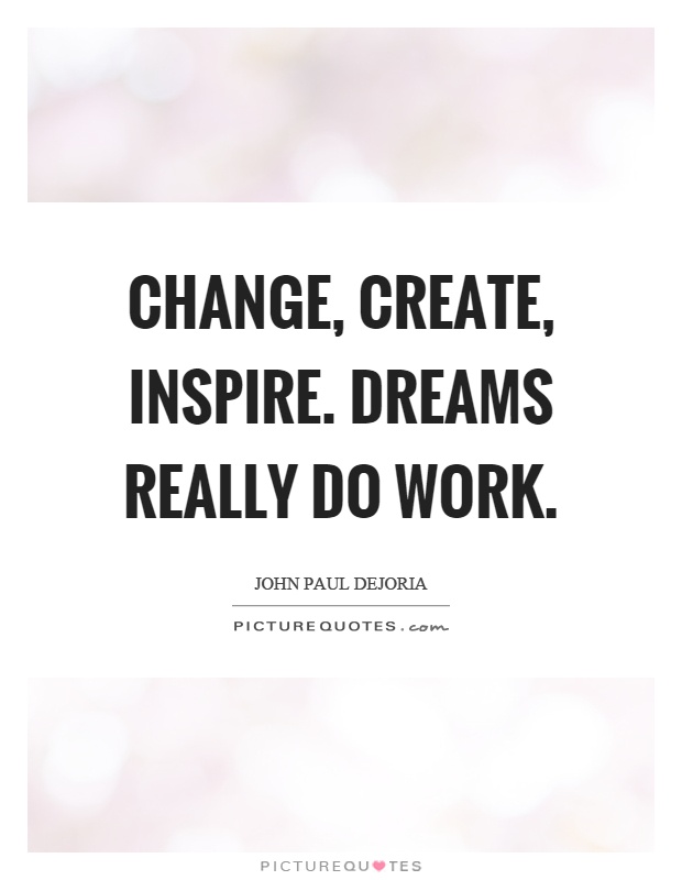 Change, create, inspire. Dreams really do work Picture Quote #1