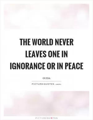 The world never leaves one in ignorance or in peace Picture Quote #1