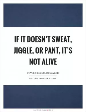 If it doesn’t sweat, jiggle, or pant, it’s not alive Picture Quote #1