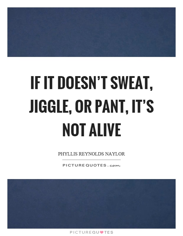 If it doesn't sweat, jiggle, or pant, it's not alive Picture Quote #1