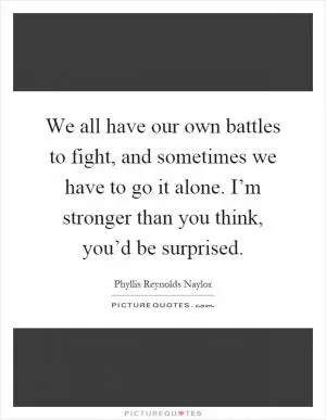 We all have our own battles to fight, and sometimes we have to go it alone. I’m stronger than you think, you’d be surprised Picture Quote #1