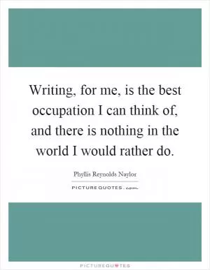 Writing, for me, is the best occupation I can think of, and there is nothing in the world I would rather do Picture Quote #1