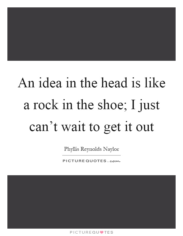 An idea in the head is like a rock in the shoe; I just can't wait to get it out Picture Quote #1