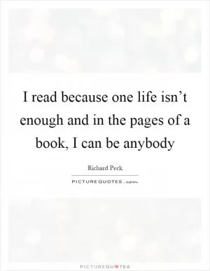 I read because one life isn’t enough and in the pages of a book, I can be anybody Picture Quote #1