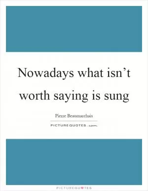 Nowadays what isn’t worth saying is sung Picture Quote #1