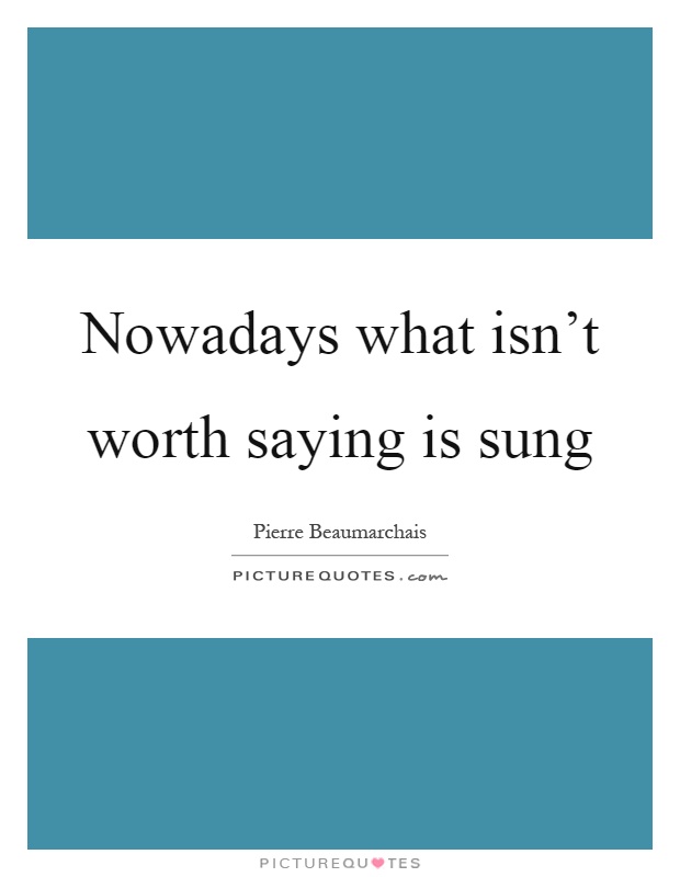 Nowadays what isn't worth saying is sung Picture Quote #1