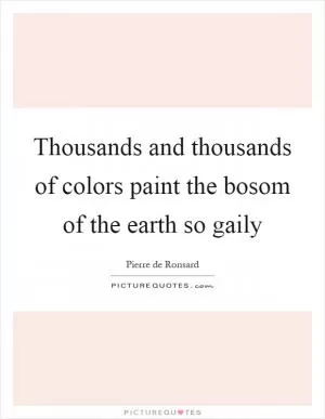 Thousands and thousands of colors paint the bosom of the earth so gaily Picture Quote #1