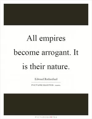 All empires become arrogant. It is their nature Picture Quote #1
