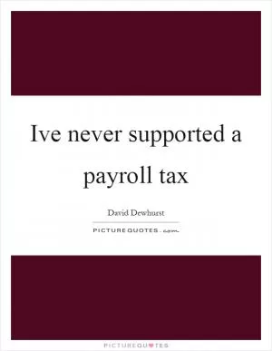 Ive never supported a payroll tax Picture Quote #1