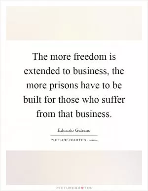 The more freedom is extended to business, the more prisons have to be built for those who suffer from that business Picture Quote #1