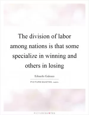 The division of labor among nations is that some specialize in winning and others in losing Picture Quote #1