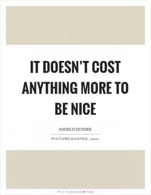 It doesn’t cost anything more to be nice Picture Quote #1