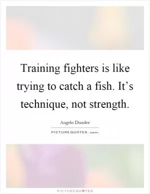 Training fighters is like trying to catch a fish. It’s technique, not strength Picture Quote #1