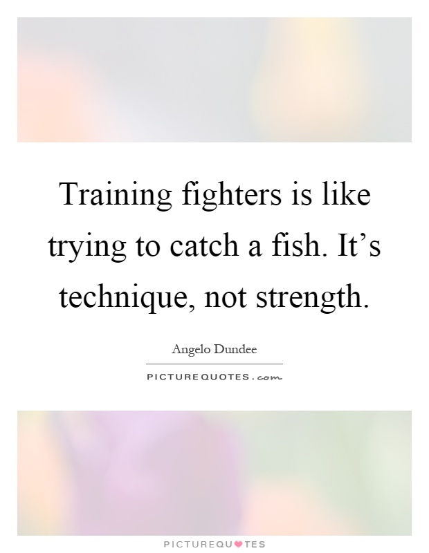 Training fighters is like trying to catch a fish. It's technique, not strength Picture Quote #1