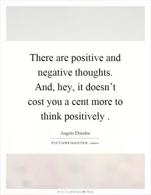 There are positive and negative thoughts. And, hey, it doesn’t cost you a cent more to think positively Picture Quote #1
