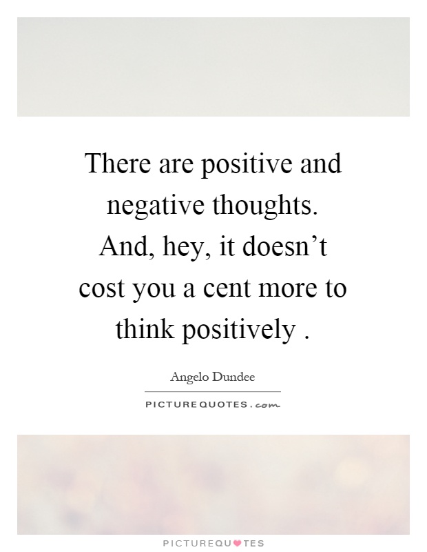 There are positive and negative thoughts. And, hey, it doesn't cost you a cent more to think positively Picture Quote #1