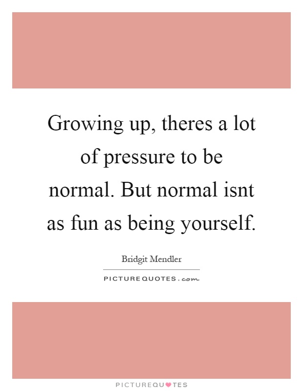 Growing up, theres a lot of pressure to be normal. But normal isnt as fun as being yourself Picture Quote #1