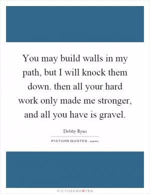 You may build walls in my path, but I will knock them down. then all your hard work only made me stronger, and all you have is gravel Picture Quote #1