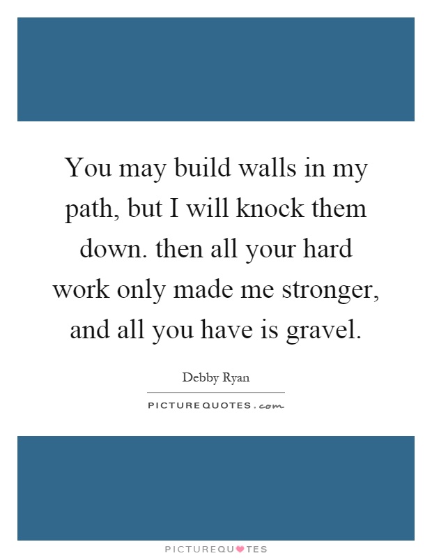You may build walls in my path, but I will knock them down. then all your hard work only made me stronger, and all you have is gravel Picture Quote #1