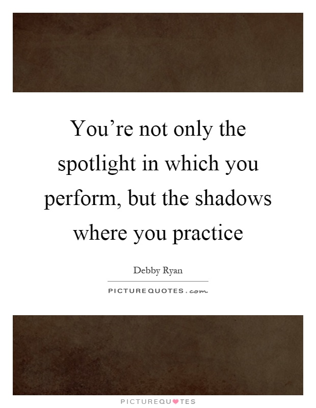 You're not only the spotlight in which you perform, but the shadows where you practice Picture Quote #1