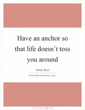 Have an anchor so that life doesn’t toss you around Picture Quote #1