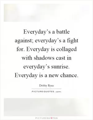 Everyday’s a battle against; everyday’s a fight for. Everyday is collaged with shadows cast in everyday’s sunrise. Everyday is a new chance Picture Quote #1