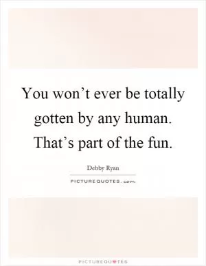 You won’t ever be totally gotten by any human. That’s part of the fun Picture Quote #1