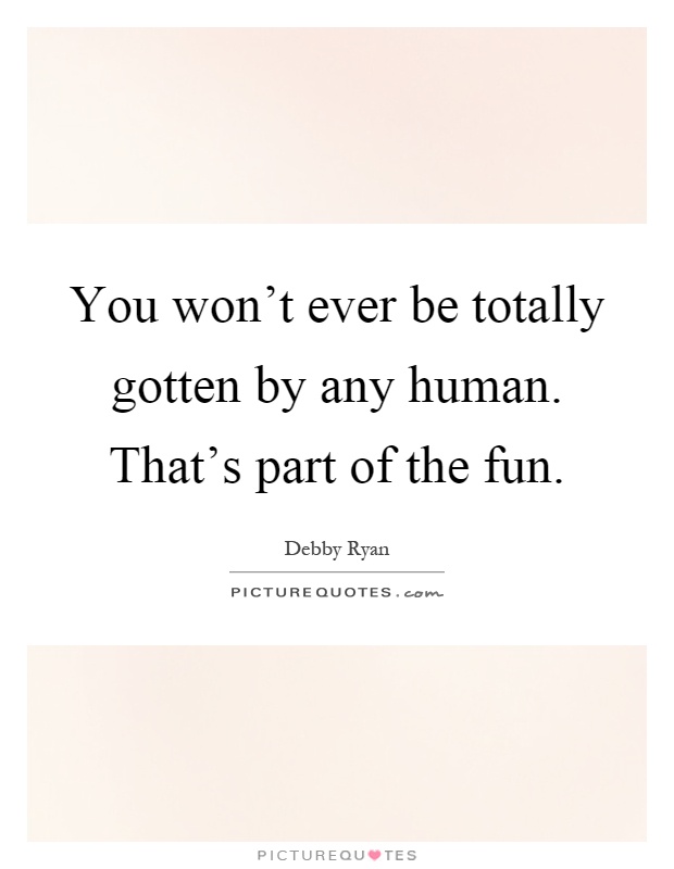 You won't ever be totally gotten by any human. That's part of the fun Picture Quote #1