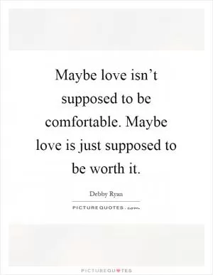 Maybe love isn’t supposed to be comfortable. Maybe love is just supposed to be worth it Picture Quote #1