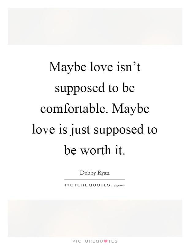 Maybe love isn't supposed to be comfortable. Maybe love is just supposed to be worth it Picture Quote #1