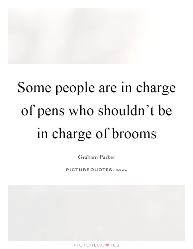 Some people are in charge of pens who shouldn't be in charge of brooms Picture Quote #1