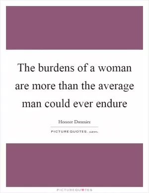 The burdens of a woman are more than the average man could ever endure Picture Quote #1
