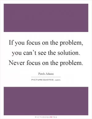 If you focus on the problem, you can’t see the solution. Never focus on the problem Picture Quote #1