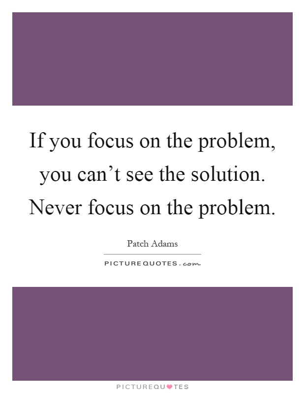 If you focus on the problem, you can't see the solution. Never focus on the problem Picture Quote #1
