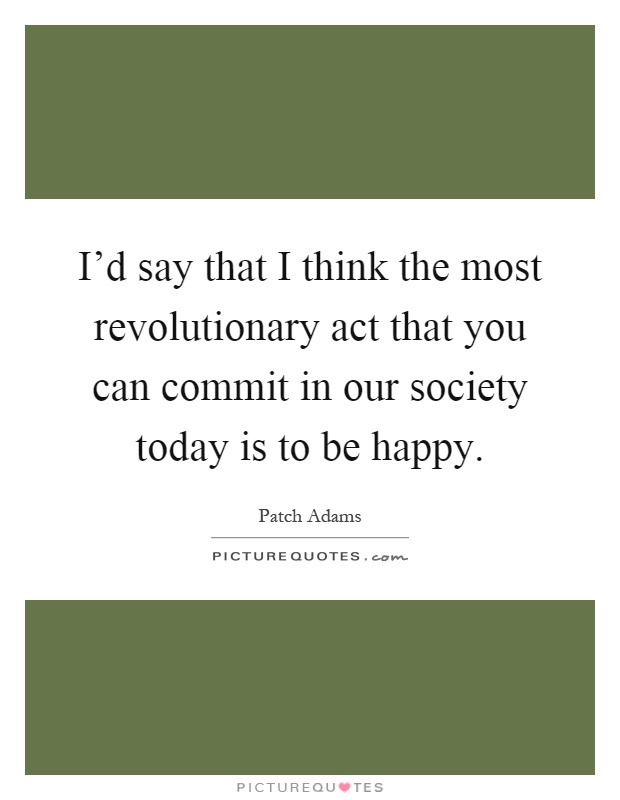 I'd say that I think the most revolutionary act that you can commit in our society today is to be happy Picture Quote #1
