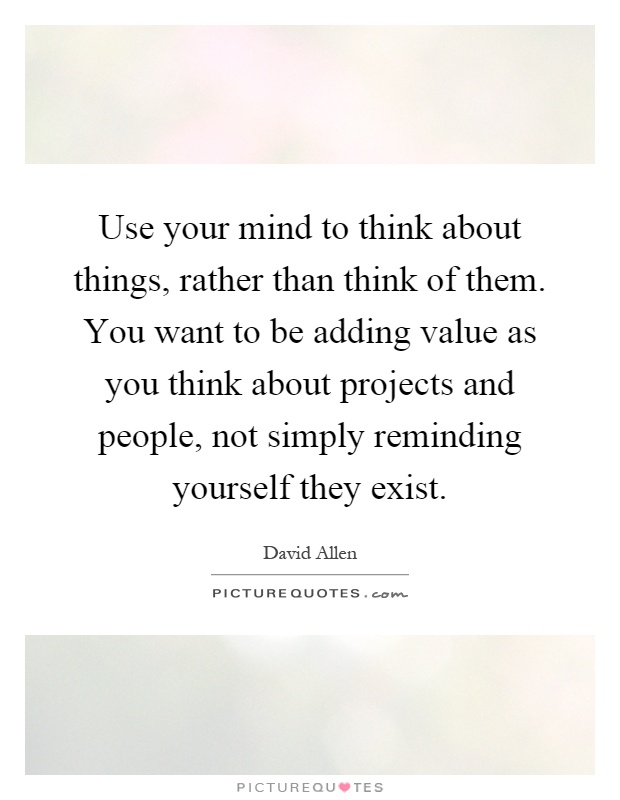 Use your mind to think about things, rather than think of them. You want to be adding value as you think about projects and people, not simply reminding yourself they exist Picture Quote #1