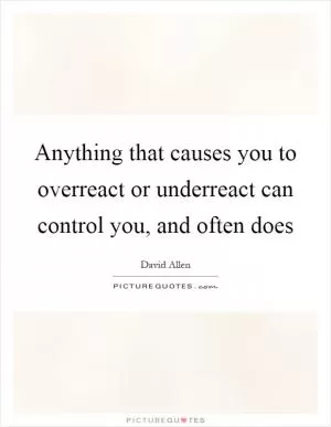 Anything that causes you to overreact or underreact can control you, and often does Picture Quote #1
